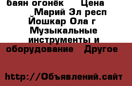 баян огонёк 2 › Цена ­ 16 000 - Марий Эл респ., Йошкар-Ола г. Музыкальные инструменты и оборудование » Другое   